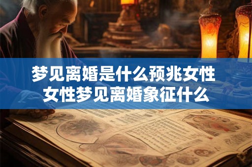 梦见离婚是什么预兆女性 女性梦见离婚象征什么
