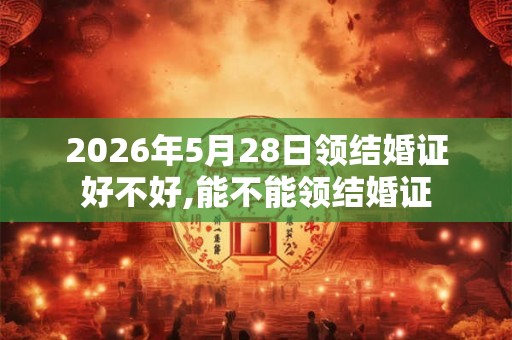 2026年5月28日领结婚证好不好,能不能领结婚证