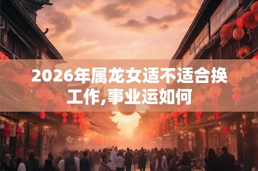 2026年属龙女适不适合换工作,事业运如何