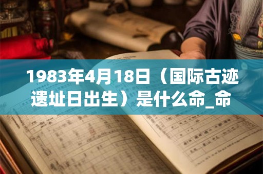 1983年4月18日(国际古迹遗址日出生)是什么命_命运如何 1983年4月18日(国际古迹遗址日出生)是什么命_命运如何