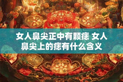 女人鼻尖正中有颗痣 女人鼻尖上的痣有什么含义