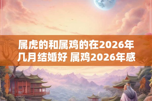 属虎的和属鸡的在2026年几月结婚好 属鸡2026年感情运如何