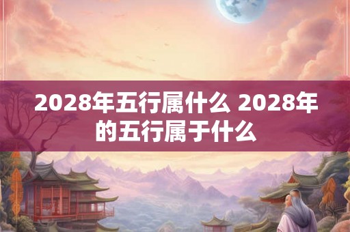 2028年五行属什么 2028年的五行属于什么