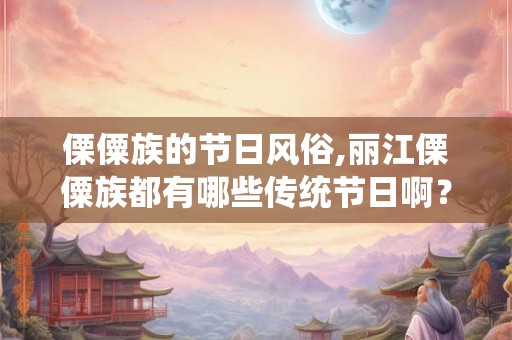 傈僳族的节日风俗,丽江傈僳族都有哪些传统节日啊? 傈僳族的节日风俗,丽江傈僳族都有哪些传统节日啊?