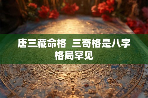 唐三藏命格  三奇格是八字格局罕见