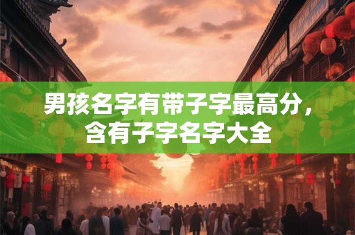 男孩名字有带子字最高分，含有子字名字大全