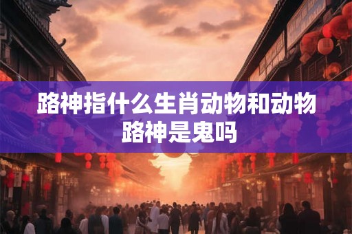 路神指什么生肖动物和动物 路神是鬼吗
