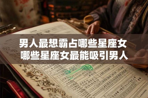 男人最想霸占哪些星座女 哪些星座女最能吸引男人