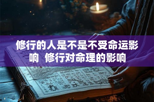 修行的人是不是不受命运影响  修行对命理的影响