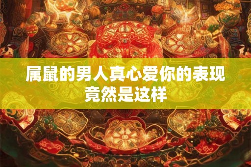 属鼠的男人真心爱你的表现竟然是这样