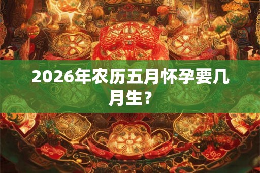 2026年农历五月怀孕要几月生？