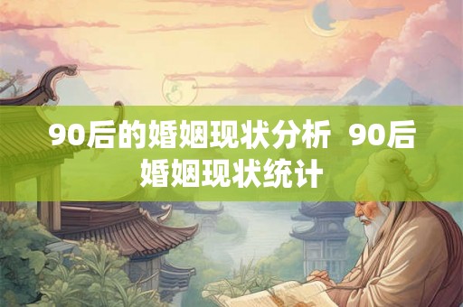 90后的婚姻现状分析  90后婚姻现状统计