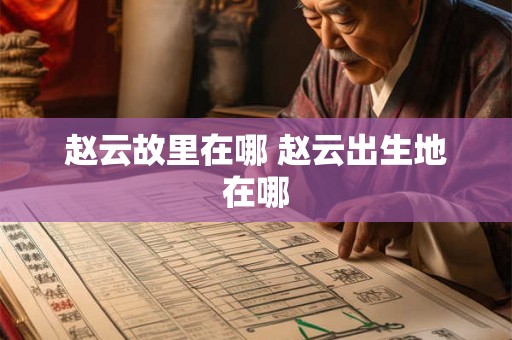 赵云故里在哪 赵云出生地在哪