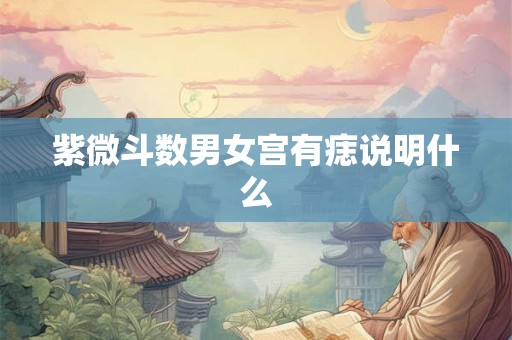 紫微斗数男女宫有痣说明什么 紫微斗数男女宫有痣说明什么