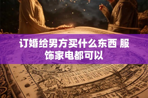 订婚给男方买什么东西 服饰家电都可以