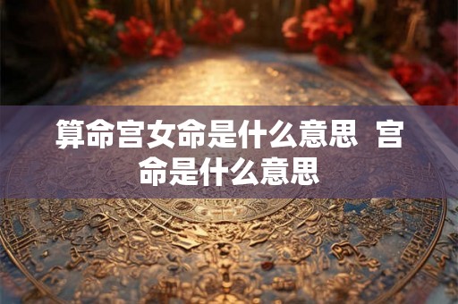 算命宫女命是什么意思 宫命是什么意思 算命宫女命是什么意思 宫命是什么意思