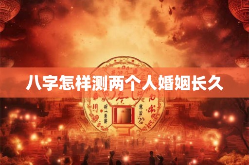 八字怎样测两个人婚姻长久