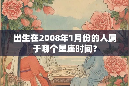 出生在2008年1月份的人属于哪个星座时间？