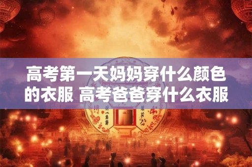 高考第一天妈妈穿什么颜色的衣服 高考爸爸穿什么衣服