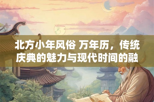 北方小年风俗 万年历，传统庆典的魅力与现代时间的融合