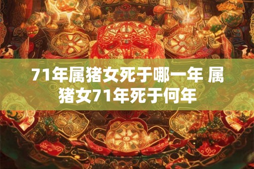 71年属猪女死于哪一年 属猪女71年死于何年 71年属猪女死于哪一年 属猪女71年死于何年
