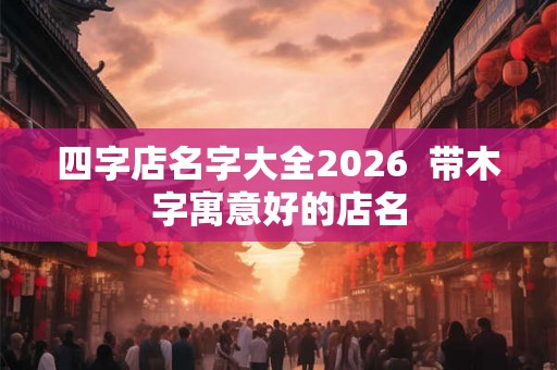 四字店名字大全2026  带木字寓意好的店名