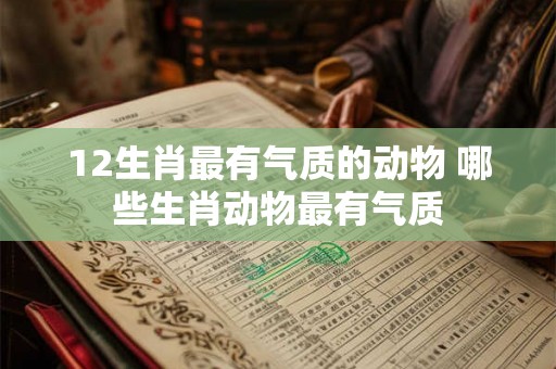 12生肖最有气质的动物 哪些生肖动物最有气质