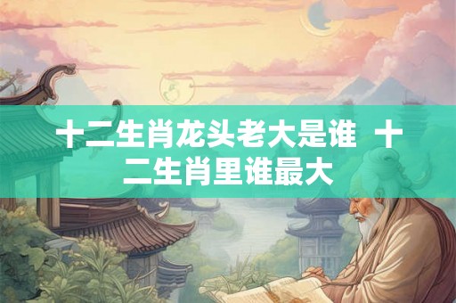 十二生肖龙头老大是谁  十二生肖里谁最大