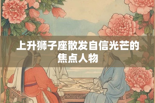 上升狮子座散发自信光芒的焦点人物