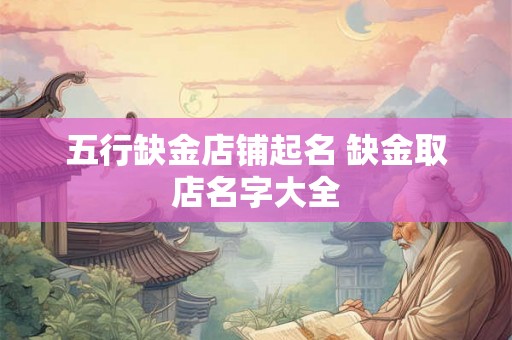 五行缺金店铺起名 缺金取店名字大全