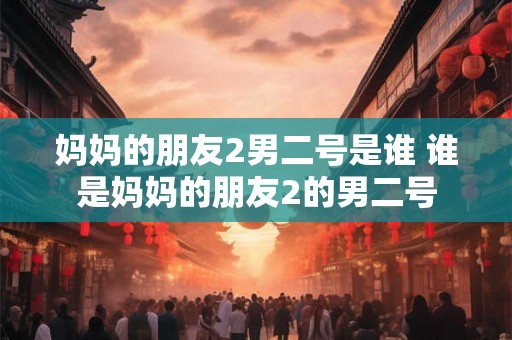 妈妈的朋友2男二号是谁 谁是妈妈的朋友2的男二号