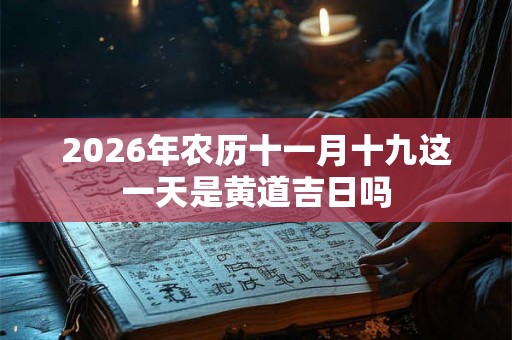 2026年农历十一月十九这一天是黄道吉日吗