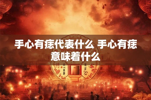 手心有痣代表什么 手心有痣意味着什么 手心有痣代表什么 手心有痣意味着什么