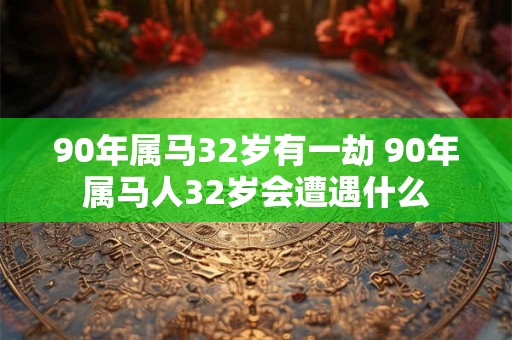 90年属马32岁有一劫 90年属马人32岁会遭遇什么