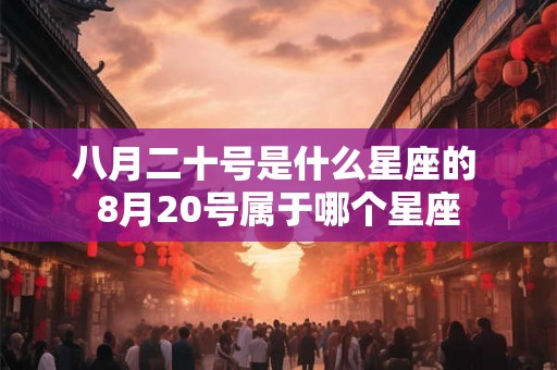 八月二十号是什么星座的 8月20号属于哪个星座 八月二十号是什么星座的 8月20号属于哪个星座