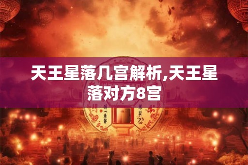 天王星落几宫解析,天王星落对方8宫 天王星落几宫解析,天王星落对方8宫