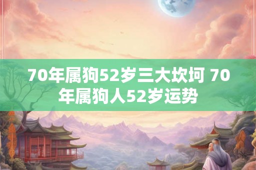 70年属狗52岁三大坎坷 70年属狗人52岁运势 70年属狗52岁三大坎坷 70年属狗人52岁运势
