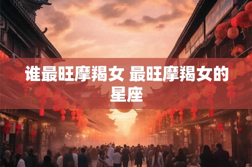 谁最旺摩羯女 最旺摩羯女的星座 谁最旺摩羯女 最旺摩羯女的星座