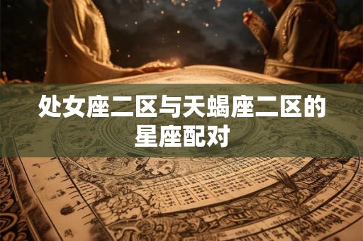 处女座二区与天蝎座二区的星座配对 处女座二区与天蝎座二区的星座配对