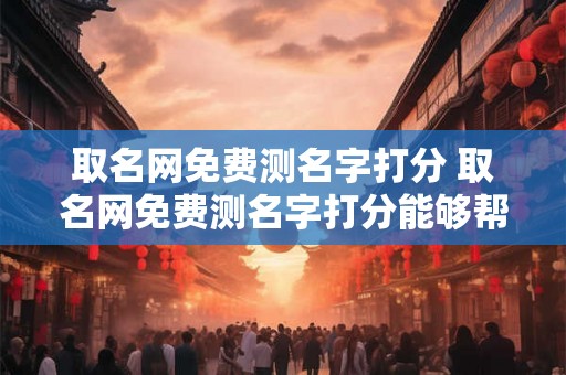 取名网免费测名字打分 取名网免费测名字打分能够帮助我们了解自己取的名字是否合适吗
