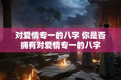 对爱情专一的八字 你是否拥有对爱情专一的八字