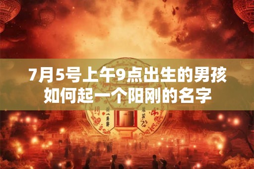 7月5号上午9点出生的男孩如何起一个阳刚的名字