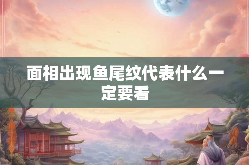 面相出现鱼尾纹代表什么一定要看
