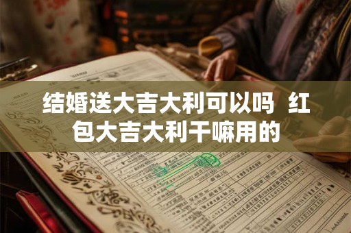 结婚送大吉大利可以吗  红包大吉大利干嘛用的