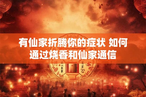 有仙家折腾你的症状 如何通过烧香和仙家通信