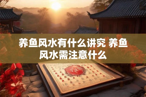养鱼风水有什么讲究 养鱼风水需注意什么