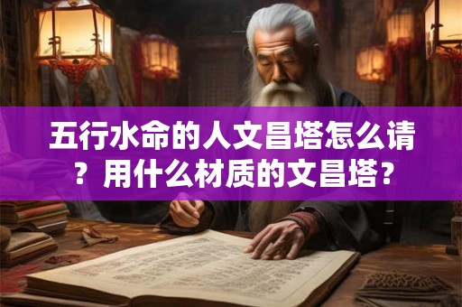 五行水命的人文昌塔怎么请？用什么材质的文昌塔？