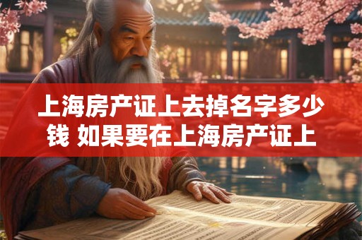 上海房产证上去掉名字多少钱 如果要在上海房产证上删去名字需要支付多少费用