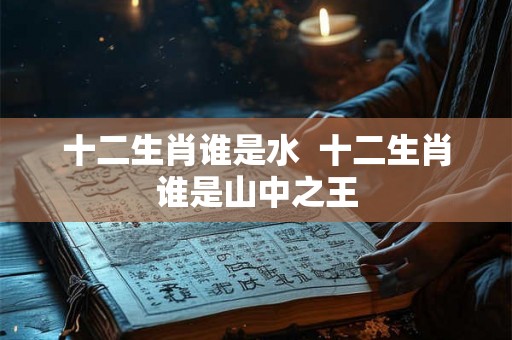 十二生肖谁是水  十二生肖谁是山中之王
