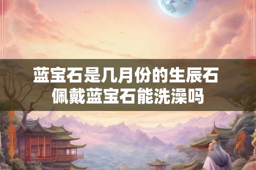 蓝宝石是几月份的生辰石 佩戴蓝宝石能洗澡吗